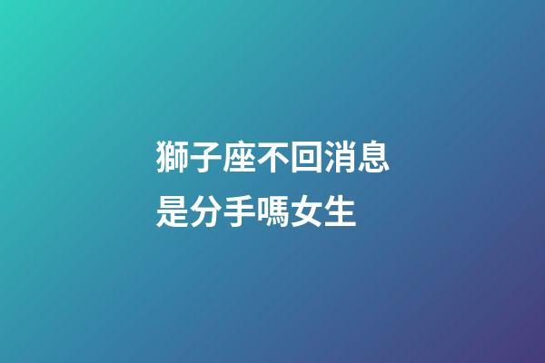 獅子座不回消息是分手嗎女生-第1張-星座運勢-玄機派