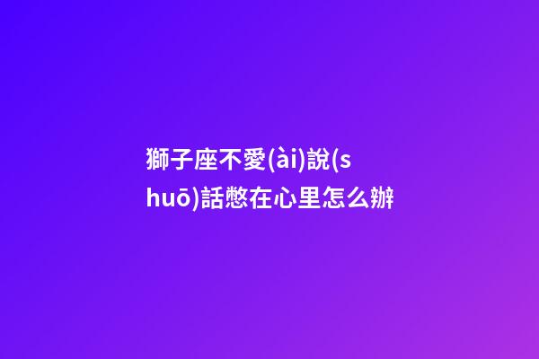 獅子座不愛(ài)說(shuō)話憋在心里怎么辦-第1張-星座運(yùn)勢(shì)-玄機(jī)派