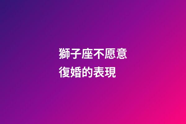 獅子座不愿意復婚的表現-第1張-星座運勢-玄機派