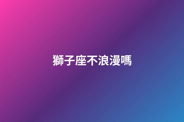 獅子座不浪漫嗎-第1張-星座運勢-玄機派