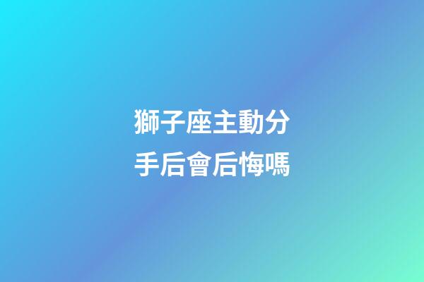 獅子座主動分手后會后悔嗎-第1張-星座運勢-玄機派