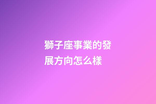 獅子座事業的發展方向怎么樣-第1張-星座運勢-玄機派