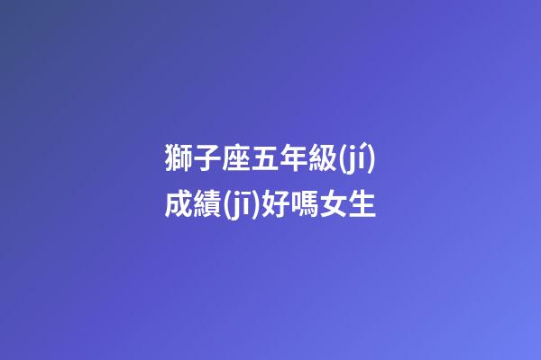 獅子座五年級(jí)成績(jī)好嗎女生-第1張-星座運(yùn)勢(shì)-玄機(jī)派