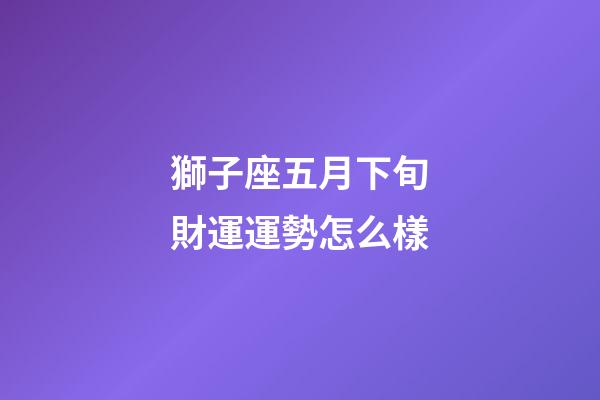 獅子座五月下旬財運運勢怎么樣-第1張-星座運勢-玄機派