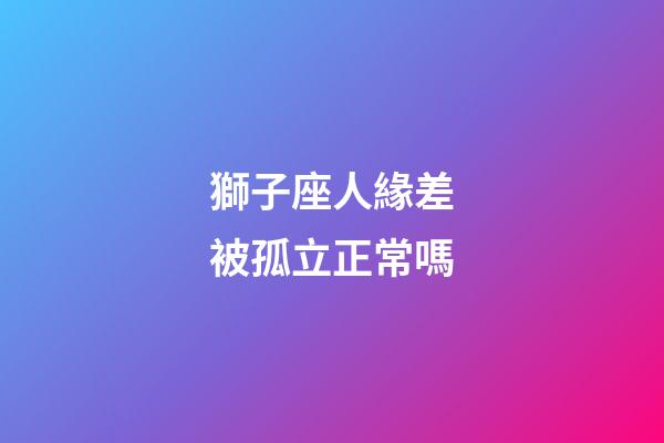 獅子座人緣差被孤立正常嗎-第1張-星座運(yùn)勢(shì)-玄機(jī)派
