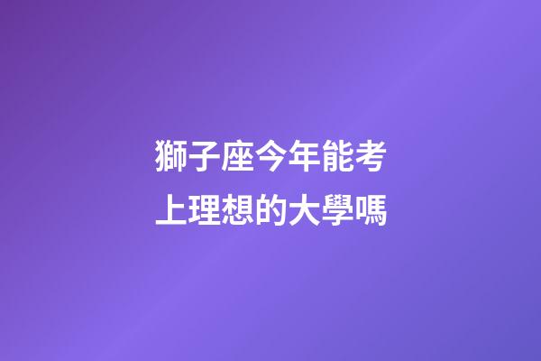 獅子座今年能考上理想的大學嗎-第1張-星座運勢-玄機派
