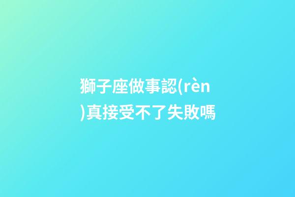獅子座做事認(rèn)真接受不了失敗嗎-第1張-星座運(yùn)勢-玄機(jī)派