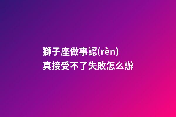獅子座做事認(rèn)真接受不了失敗怎么辦-第1張-星座運(yùn)勢(shì)-玄機(jī)派