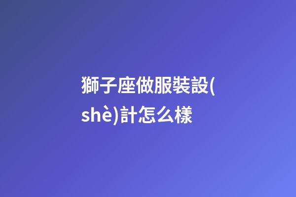 獅子座做服裝設(shè)計怎么樣-第1張-星座運勢-玄機(jī)派