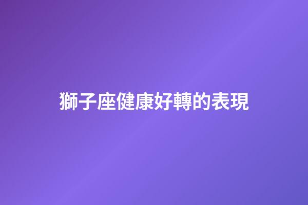 獅子座健康好轉的表現-第1張-星座運勢-玄機派