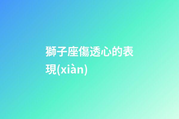 獅子座傷透心的表現(xiàn)-第1張-星座運(yùn)勢-玄機(jī)派