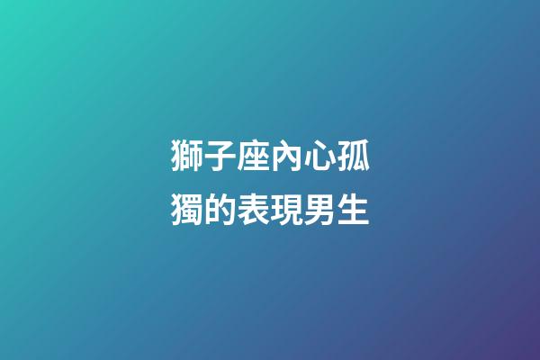 獅子座內心孤獨的表現男生-第1張-星座運勢-玄機派