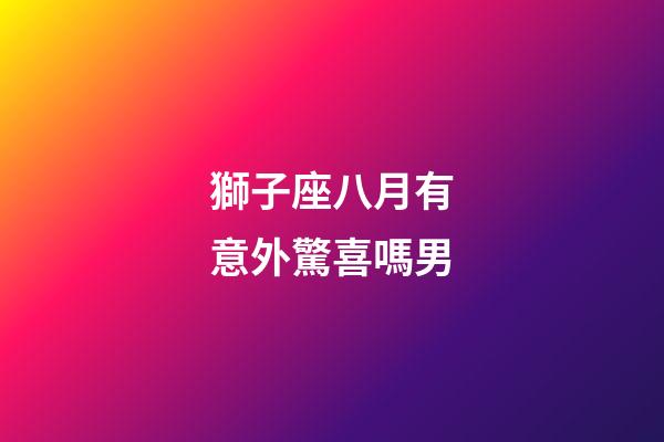 獅子座八月有意外驚喜嗎男-第1張-星座運勢-玄機派