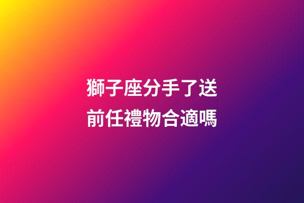 獅子座分手了送前任禮物合適嗎-第1張-星座運勢-玄機派