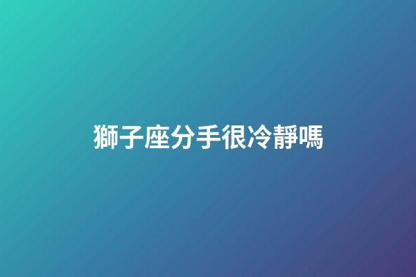 獅子座分手很冷靜嗎-第1張-星座運勢-玄機派