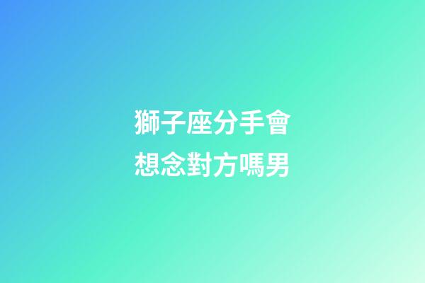 獅子座分手會想念對方嗎男-第1張-星座運勢-玄機派
