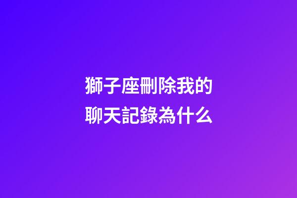 獅子座刪除我的聊天記錄為什么-第1張-星座運勢-玄機派