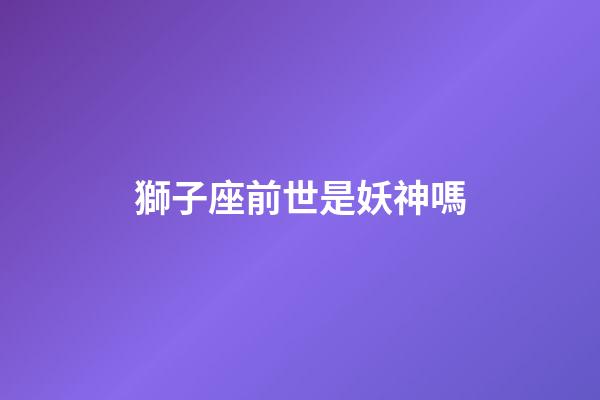 獅子座前世是妖神嗎-第1張-星座運勢-玄機派