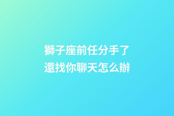 獅子座前任分手了還找你聊天怎么辦-第1張-星座運勢-玄機派