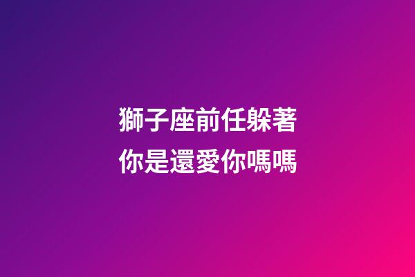 獅子座前任躲著你是還愛你嗎嗎-第1張-星座運勢-玄機派