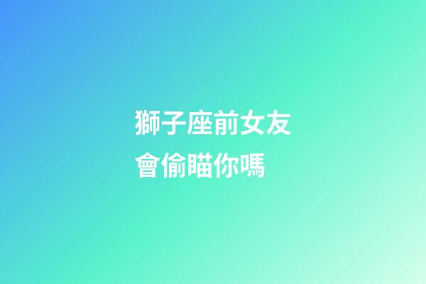 獅子座前女友會偷瞄你嗎-第1張-星座運勢-玄機派