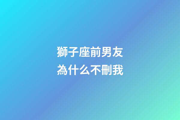 獅子座前男友為什么不刪我-第1張-星座運勢-玄機派
