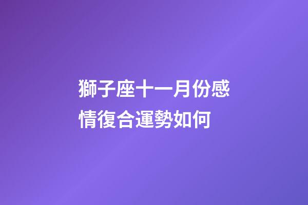 獅子座十一月份感情復合運勢如何-第1張-星座運勢-玄機派