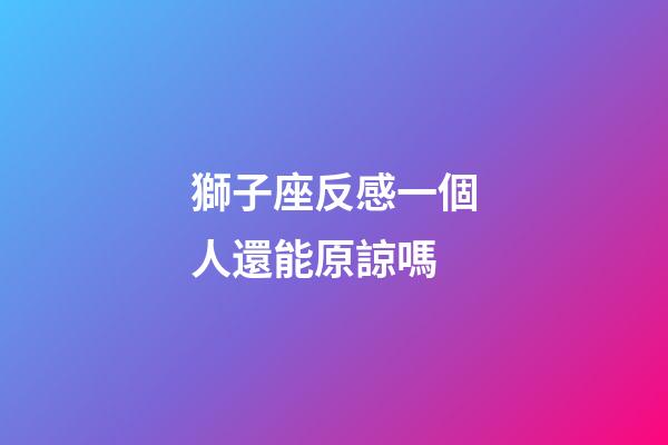 獅子座反感一個人還能原諒嗎-第1張-星座運勢-玄機派