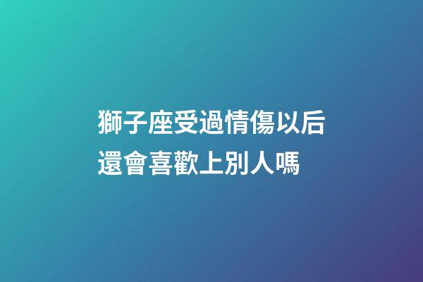 獅子座受過情傷以后還會喜歡上別人嗎-第1張-星座運勢-玄機派