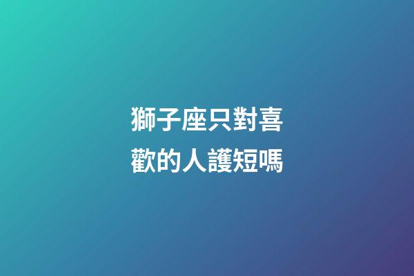 獅子座只對喜歡的人護短嗎-第1張-星座運勢-玄機派