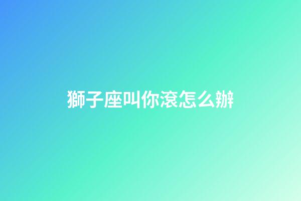 獅子座叫你滾怎么辦-第1張-星座運勢-玄機(jī)派