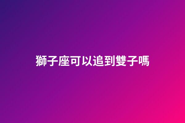 獅子座可以追到雙子嗎-第1張-星座運勢-玄機派