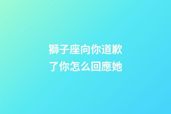 獅子座向你道歉了你怎么回應她-第1張-星座運勢-玄機派