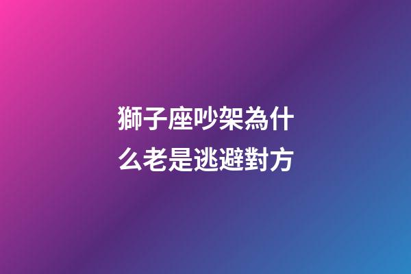 獅子座吵架為什么老是逃避對方-第1張-星座運勢-玄機派