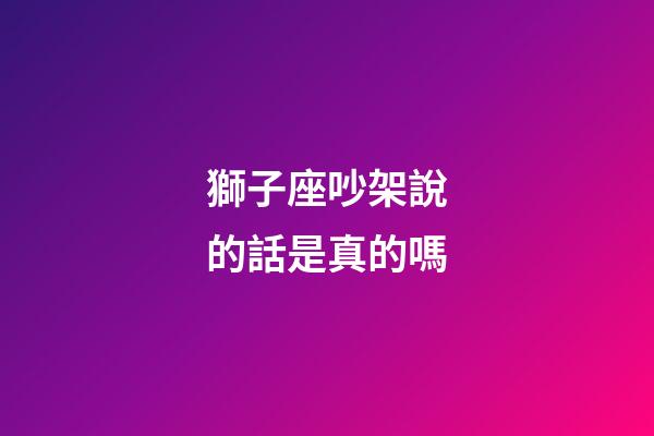 獅子座吵架說的話是真的嗎-第1張-星座運(yùn)勢-玄機(jī)派
