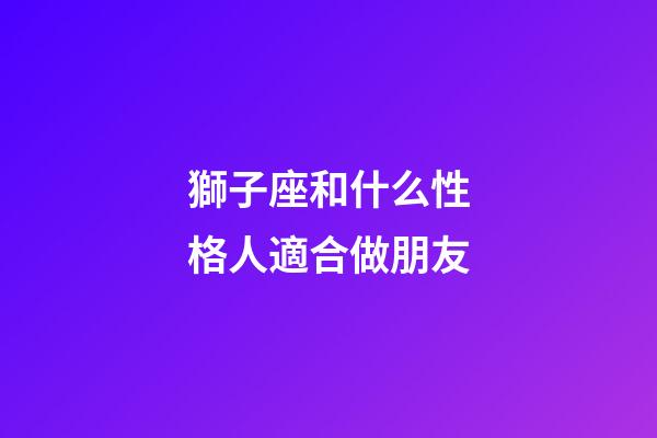 獅子座和什么性格人適合做朋友-第1張-星座運勢-玄機派