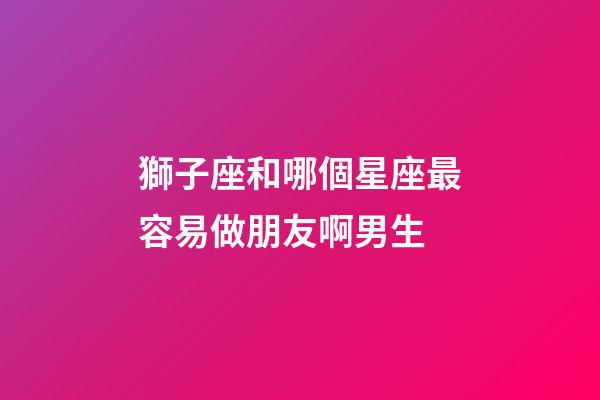 獅子座和哪個星座最容易做朋友啊男生-第1張-星座運勢-玄機派