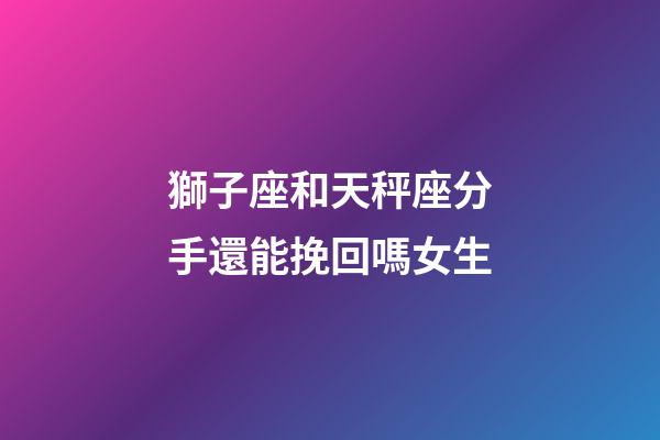 獅子座和天秤座分手還能挽回嗎女生-第1張-星座運勢-玄機派