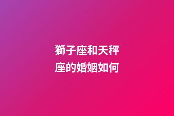 獅子座和天秤座的婚姻如何-第1張-星座運勢-玄機派