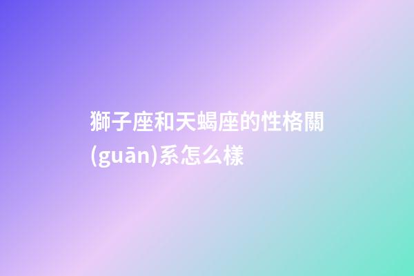 獅子座和天蝎座的性格關(guān)系怎么樣-第1張-星座運勢-玄機派