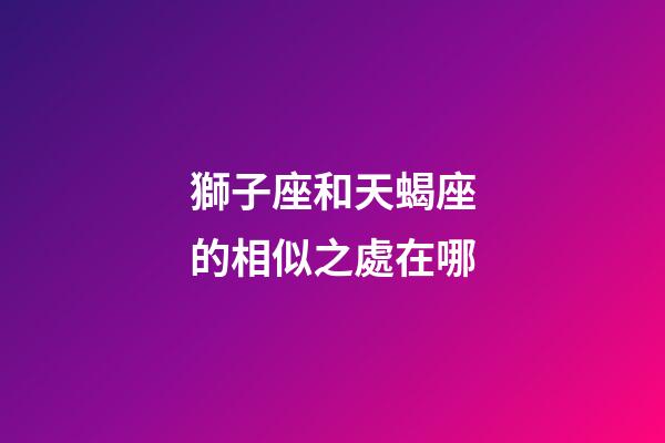 獅子座和天蝎座的相似之處在哪-第1張-星座運勢-玄機派