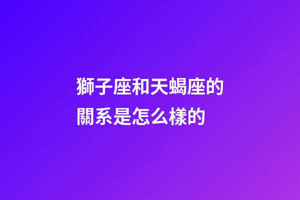 獅子座和天蝎座的關系是怎么樣的-第1張-星座運勢-玄機派