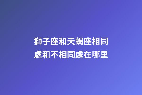 獅子座和天蝎座相同處和不相同處在哪里-第1張-星座運(yùn)勢(shì)-玄機(jī)派