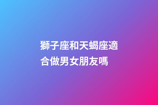 獅子座和天蝎座適合做男女朋友嗎-第1張-星座運勢-玄機派