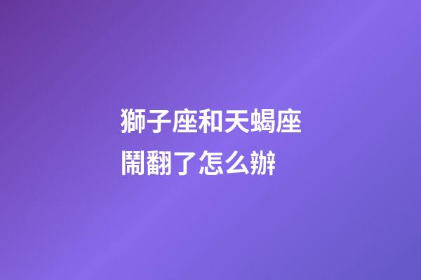 獅子座和天蝎座鬧翻了怎么辦