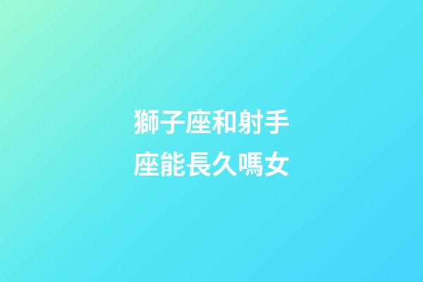 獅子座和射手座能長久嗎女-第1張-星座運勢-玄機派