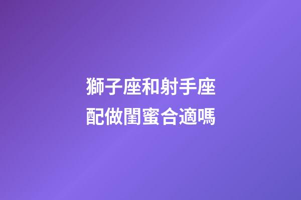 獅子座和射手座配做閨蜜合適嗎