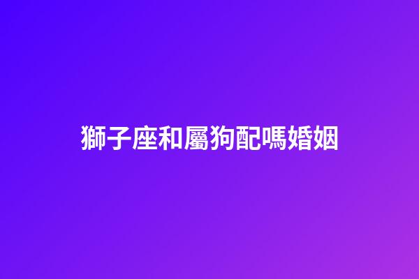 獅子座和屬狗配嗎婚姻-第1張-星座運勢-玄機派