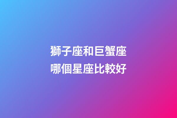 獅子座和巨蟹座哪個星座比較好-第1張-星座運勢-玄機派