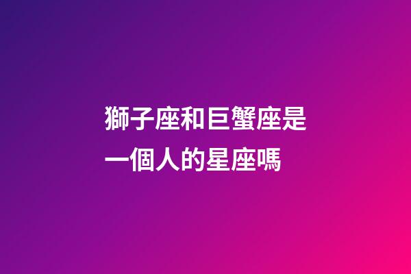 獅子座和巨蟹座是一個人的星座嗎-第1張-星座運勢-玄機派